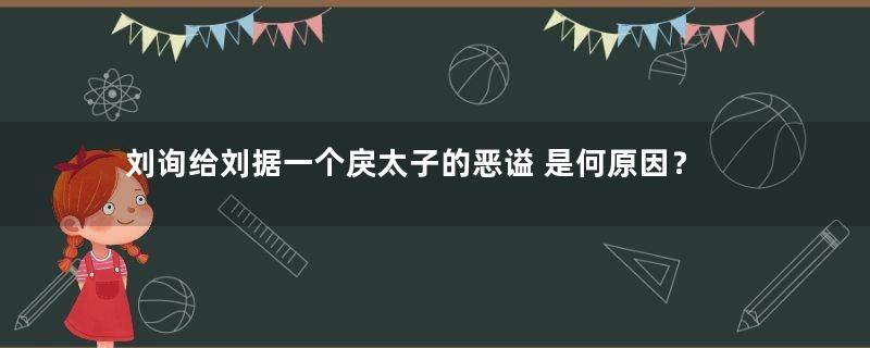 刘询给刘据一个戾太子的恶谥 是何原因？